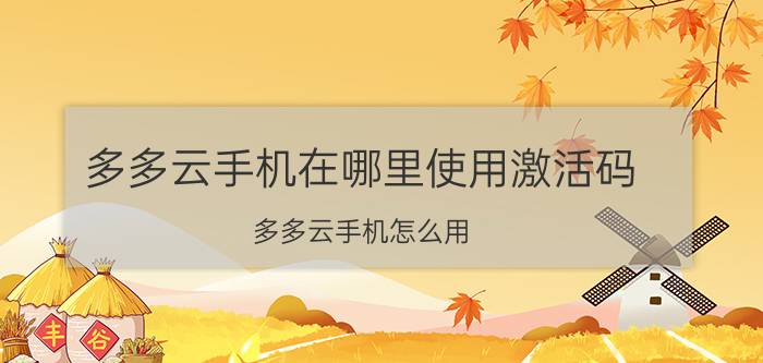 多多云手机在哪里使用激活码 多多云手机怎么用？希望用过的朋友能给点建议？